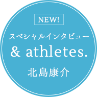 スペシャルインタビュー ＆ athletes. 北島康介